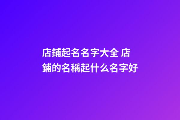 店鋪起名名字大全 店鋪的名稱起什么名字好-第1張-店鋪起名-玄機(jī)派
